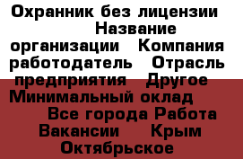 Охранник без лицензии. 2/2 › Название организации ­ Компания-работодатель › Отрасль предприятия ­ Другое › Минимальный оклад ­ 15 000 - Все города Работа » Вакансии   . Крым,Октябрьское